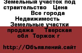 Земельный участок под страительство › Цена ­ 450 000 - Все города Недвижимость » Земельные участки продажа   . Тверская обл.,Торжок г.